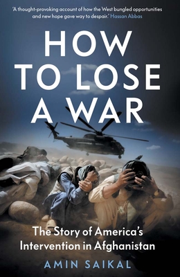 How to Lose a War: The Story of America's Intervention in Afghanistan - Saikal, Amin