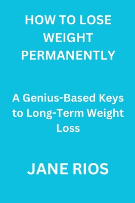 How to Lose Weight Permanently: A Genius-Based Keys to Long-Term Weight Loss - Rios, Jane