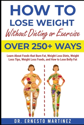 How to Lose Weight Without Dieting or Exercise. Over 250+ Ways: Learn About Foods that Burn Fat, Weight Loss Diets, Weight Loss Tips, Weight Loss Foods, and How to Lose Belly Fat - Martinez, Ernesto