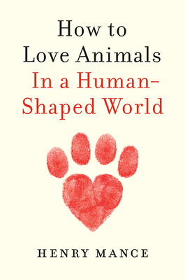 How to Love Animals: In a Human-Shaped World - Mance, Henry