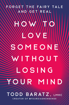 How to Love Someone Without Losing Your Mind: Forget the Fairy Tale and Get Real - Baratz, Todd