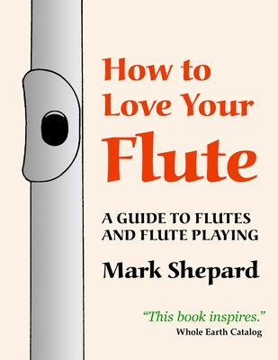 How to Love Your Flute: A Guide to Flutes and Flute Playing - Shepard, Mark, and Horn, Paul (Preface by)