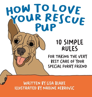 How to Love Your Rescue Pup: 10 Simple Rules for Taking the Very Best Care of Your Special Furry Friend - Blake, Lisa
