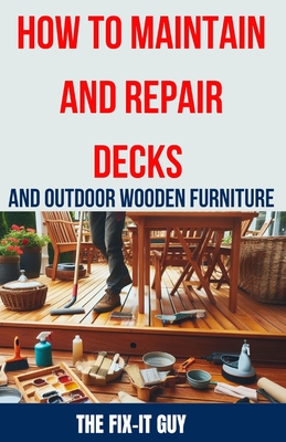 How to Maintain and Repair Decks and Outdoor Wooden Furniture: The Ultimate Guide to Deck Maintenance, Deck Repair, Wood Preservation, and Outdoor Furniture Restoration for Homeowners - Guy, The Fix-It