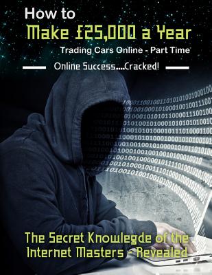 How to Make 25,000 a Year Trading Cars Online - Part Time: The Secret Knowledge of the Internet Masters - Revealed - Martin, B