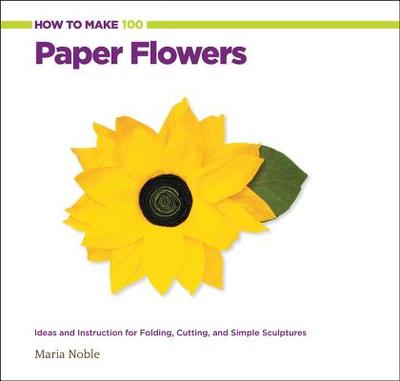 How to Make 100 Paper Flowers: Ideas and Instruction for Folding, Cutting, and Simple Sculptures - Noble, Maria