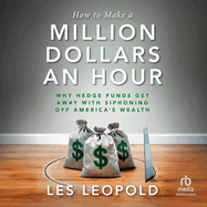 How to Make a Million Dollars an Hour: Why Hedge Funds Get Away with Siphoning Off America's Wealth
