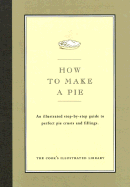 How to Make a Pie: An Illustrated Step-By-Step Guide to Perfect Crusts and Fillings - Cook's Illustrated Magazine, and Bishop, Jack (Editor), and Kimball, Christopher P (Introduction by)