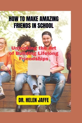 How to Make Amazing Friends in School: Unlocking the Art of Building Lifelong Friendships - Jaffe, Helen, Dr.