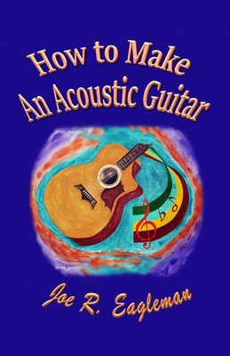 How to Make An Acoustic Guitar - Eagleman, Joe R