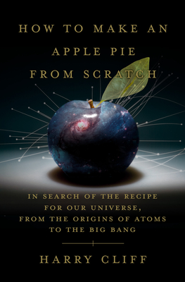 How to Make an Apple Pie from Scratch: In Search of the Recipe for Our Universe, from the Origins of Atoms to the Big Bang - Cliff, Harry