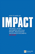 How to Make an Impact: Influence, Inform and Impress with Your Reports, Presentations, and Business Documents
