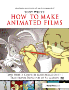 How to Make Animated Films: Tony White's Masterclass Course on the Traditional Principles of Animation