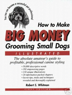 How to Make Big Money Grooming Small Dogs: The Absolute Amateur's Guide to Profitable Professional Canine Styling - Whitman, Robert S