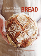 How to Make Bread: Step-by-step Recipes for Yeasted Breads, Sourdoughs, Soda Breads and Pastries