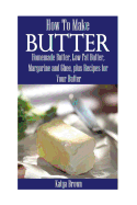 How to Make Butter: Homemade Butter, Low Fat Butter, Margarine and Ghee, Plus Recipes for Your Butter