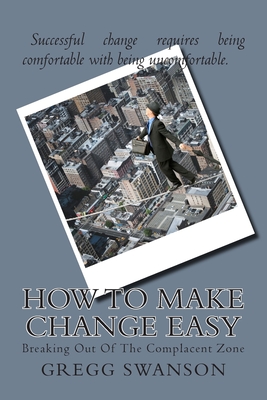 How To Make Change Easy: Breaking Out Of The Complacent Zone - Swanson Sr, Gregg L