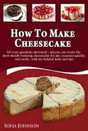 How to Make Cheesecake: Anyone Can Create the Most Mouth Watering Cheesecake for Any Occasion Quickly and Easily, with My Helpful Hints and Tips