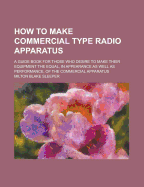 How to Make Commercial Type Radio Apparatus: A Guide Book for Those Who Desire to Make Their Equipment the Equal, in Appearance as Well as Performance, of the Commercial Apparatus