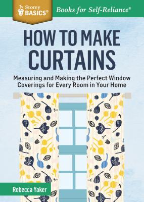 How to Make Curtains: Measuring and Making the Perfect Window Coverings for Every Room in Your Home. a Storey Basics(r) Title - Yaker, Rebecca