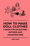 How to Make Doll Clothes - A Book for Daughters, Mothers and Grandmothers