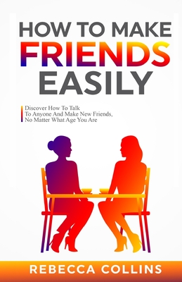 How To Make Friends Easily: Discover How To Talk To Anyone And Make New Friends, No Matter What Age You Are - Collins, Rebecca