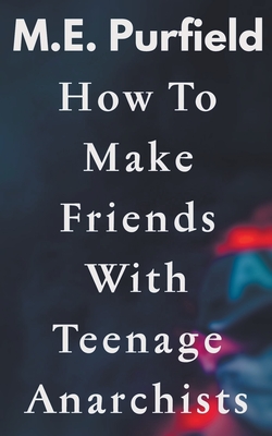 How To Make Friends with Teenage Anarchists - Purfield, M E