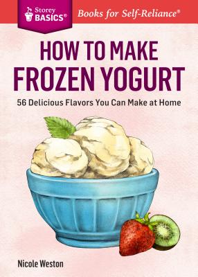 How to Make Frozen Yogurt: 56 Delicious Flavors You Can Make at Home. A Storey BASICS Title - Weston, Nicole