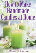 How to Make Handmade Candles at Home: Homemade Candles Book with Candles Recipes. Best Ideas About Candle Making and Candle Crafting (Hand Made Candles Recipes with Essential Oils, Scents, Wax and Beewax)