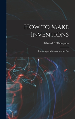 How to Make Inventions: Inventing as a Science and an Art - Thompson, Edward P