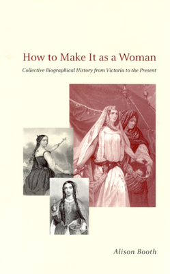 How to Make It as a Woman: Collective Biographical History from Victoria to the Present - Booth, Alison