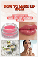 How to Make Lip Balm: A Beginners step by step Guide to making highly natural lip balm in 20 days.