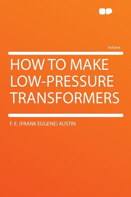 How to Make Low-Pressure Transformers - Austin, Frank Eugene