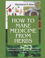 How to Make Medicine from Herbs: The Ultimate Guide to Using Herbs for Home Remedies: Learn How to Make Herbal Teas, Tinctures, Poultices, and More for Better Health and Wellness."