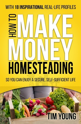 How to Make Money Homesteading: So You Can Enjoy a Secure, Self-Sufficient Life - Young, Tim
