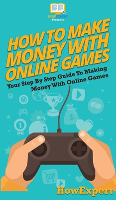 How To Make Money With Online Games: Your Step By Step Guide To Making Money With Online Games - Howexpert