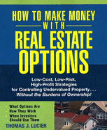 How to Make Money with Real Estate Options: Low-Cost, Low-Risk, High-Profit Strategies for Controlling Undervalued Property...Without the Burdens of Ownership!