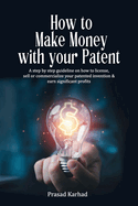 How to make money with your patent: A step by step guideline on how license, sell or commercialize your patented invention and earn significant profits
