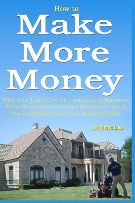 How to Make More Money with Your Lawn Care or Landscaping Business. from the Gopher Lawn Care Business Forum & the Gopherhaul Lawn Care Business Show. - Low, Steve