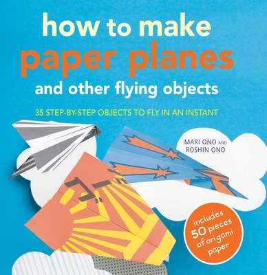 How to Make Paper Planes and Other Flying Objects: 35 Step-by-Step Objects to Fly in an Instant - Ono, Mari, and Ono, Roshin