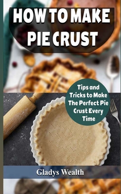 How to Make Pie Crust: Tips And Tricks To Make The Perfect Pie Crust Every Time - Wealth, Gladys