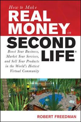 How to Make Real Money in Second Life: Boost Your Business, Market Your Services, and Sell Your Products in the World's Hottest Virtual Community - Freedman, Robert