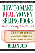How to Make Real Money Selling Books: A Complete Guide to the Book Publisher's World of Trade & Non-Trade Sales