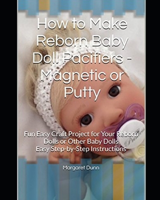 How to Make Reborn Baby Doll Pacifiers - Magnetic or Putty: Fun Easy Craft Project for Your Reborn Dolls or Other Baby Dolls Easy Step-by-Step Instructions - Dunn, Margaret