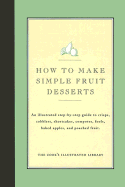 How to Make Simple Fruit Desserts: An Illustrated Step-By-Step Guide to Crisps, Cobblers, Shortcakes, Compotes, Fools, Baked Apples and Poached Fruit