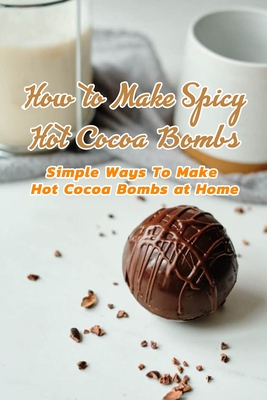 How to Make Spicy Hot Cocoa Bombs: Simple Ways To Make Hot Cocoa Bombs at Home: Create Hot Chocolate Bombs by Yourself - Davis, Lavonne