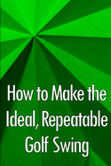 How to Make the Ideal, Repeatable Golf Swing: Golf Clubs for Novices: A Crucial Manual for Knowing, Choosing, and Using Your Clubs for Optimal Performance