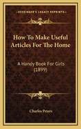 How to Make Useful Articles for the Home: A Handy Book for Girls (1899)