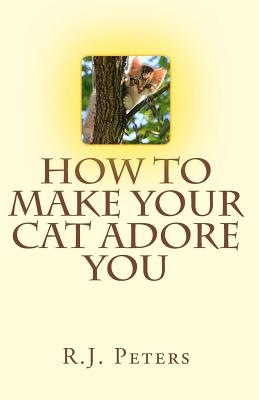 How to Make Your Cat Adore You - Peters, R J