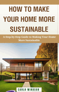 How to Make Your Home More Sustainable: A Step-by-Step Guide to Reducing Your Environmental Impact, Saving Money, and Living a Greener Life